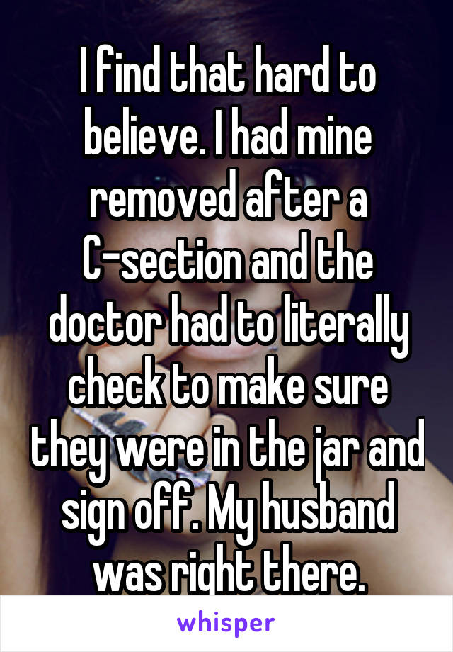 I find that hard to believe. I had mine removed after a C-section and the doctor had to literally check to make sure they were in the jar and sign off. My husband was right there.