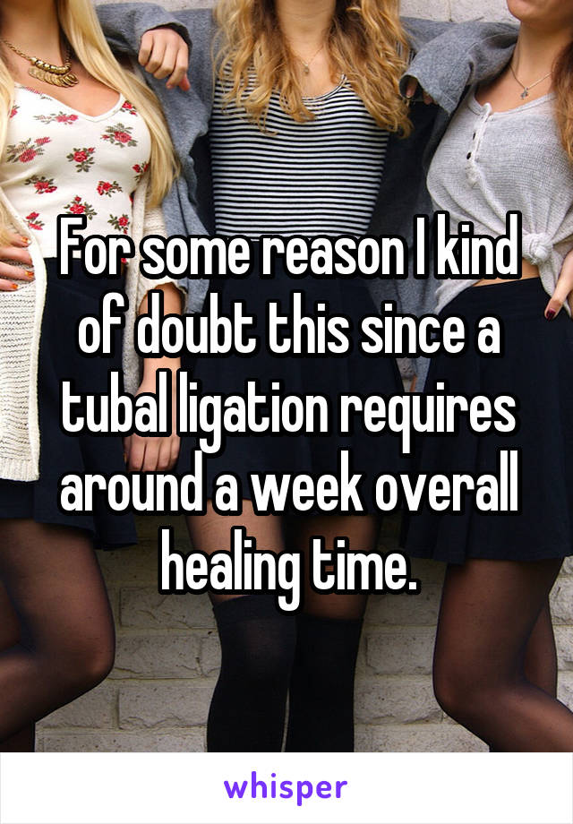 For some reason I kind of doubt this since a tubal ligation requires around a week overall healing time.