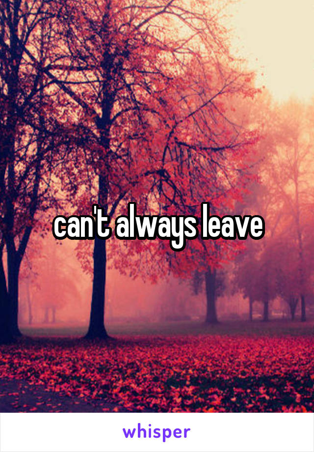 can't always leave