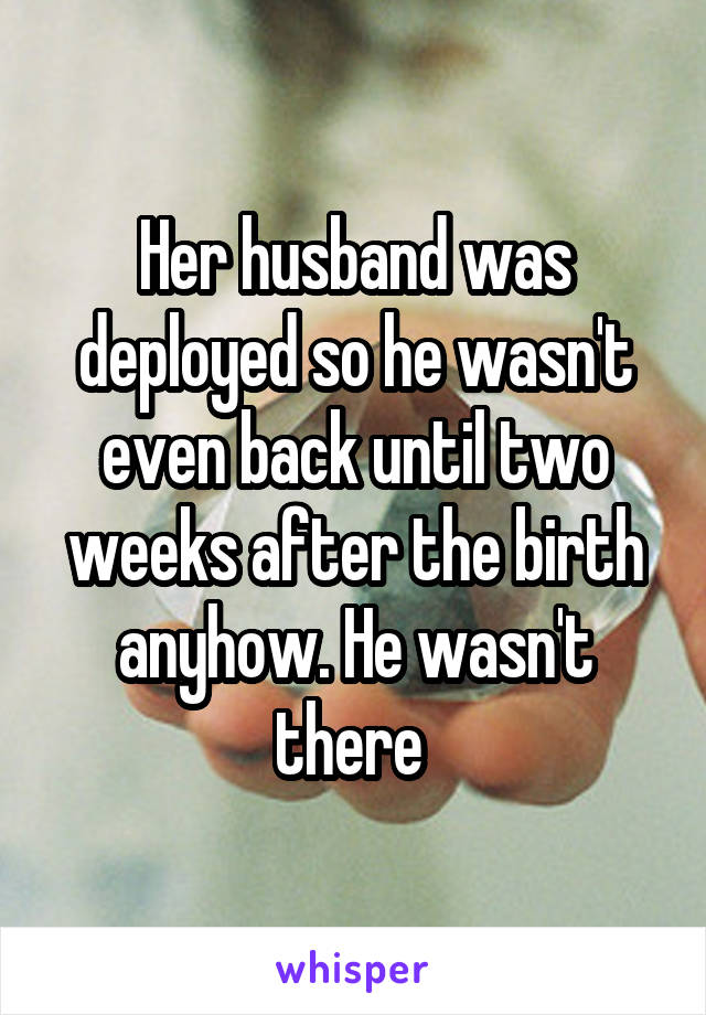 Her husband was deployed so he wasn't even back until two weeks after the birth anyhow. He wasn't there 