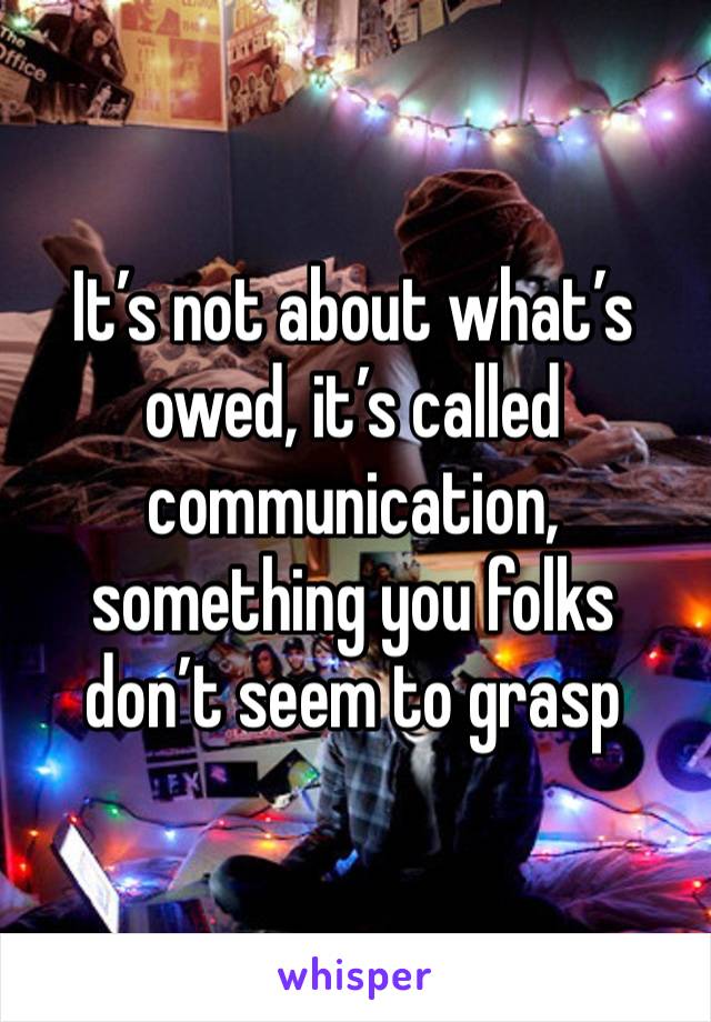 It’s not about what’s owed, it’s called communication, something you folks don’t seem to grasp 