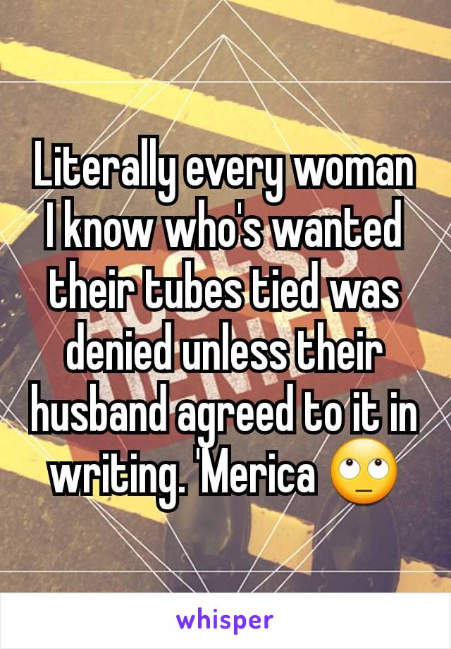 Literally every woman I know who's wanted their tubes tied was denied unless their husband agreed to it in writing. 'Merica 🙄