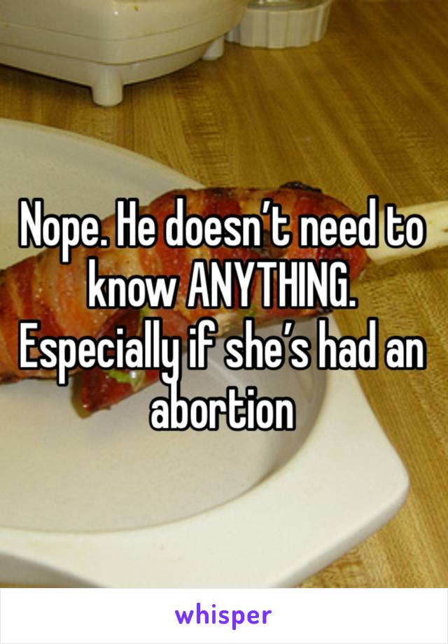 Nope. He doesn’t need to know ANYTHING. Especially if she’s had an abortion 