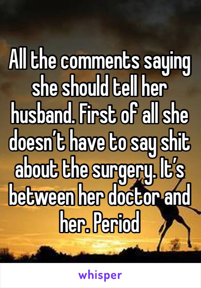 All the comments saying she should tell her husband. First of all she doesn’t have to say shit about the surgery. It’s between her doctor and her. Period