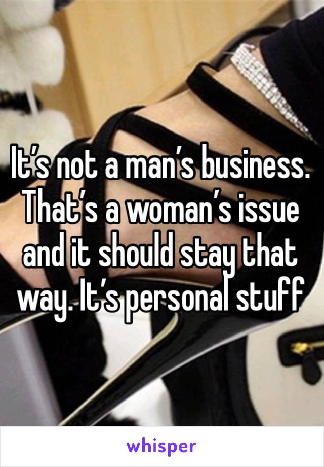 It’s not a man’s business. That’s a woman’s issue and it should stay that way. It’s personal stuff