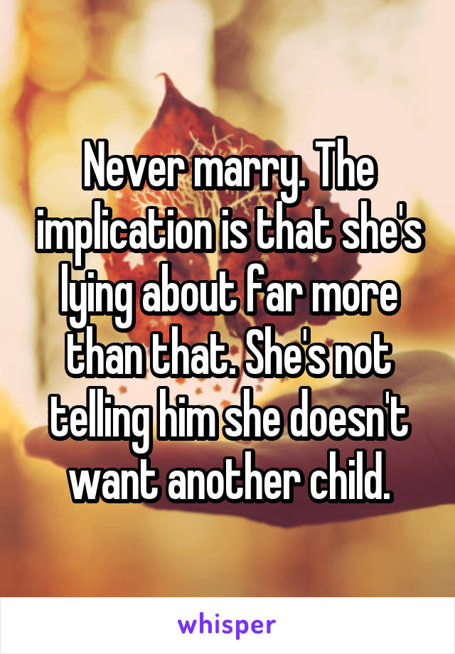 Never marry. The implication is that she's lying about far more than that. She's not telling him she doesn't want another child.