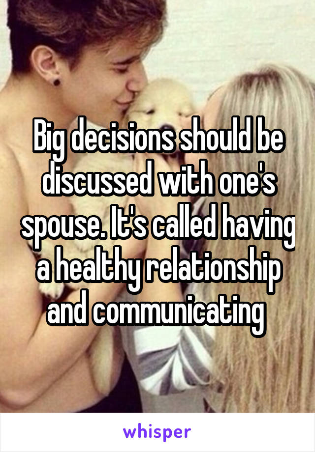 Big decisions should be discussed with one's spouse. It's called having a healthy relationship and communicating 