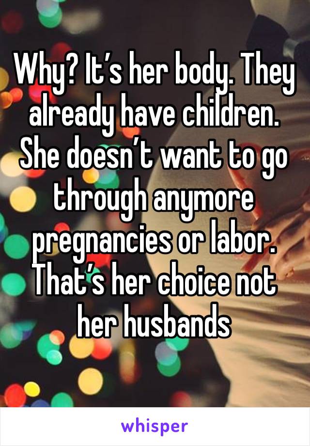 Why? It’s her body. They already have children. She doesn’t want to go through anymore pregnancies or labor. That’s her choice not her husbands 