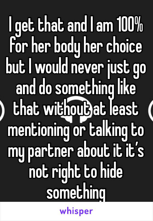 I get that and I am 100% for her body her choice but I would never just go and do something like that without at least mentioning or talking to my partner about it it’s not right to hide something 