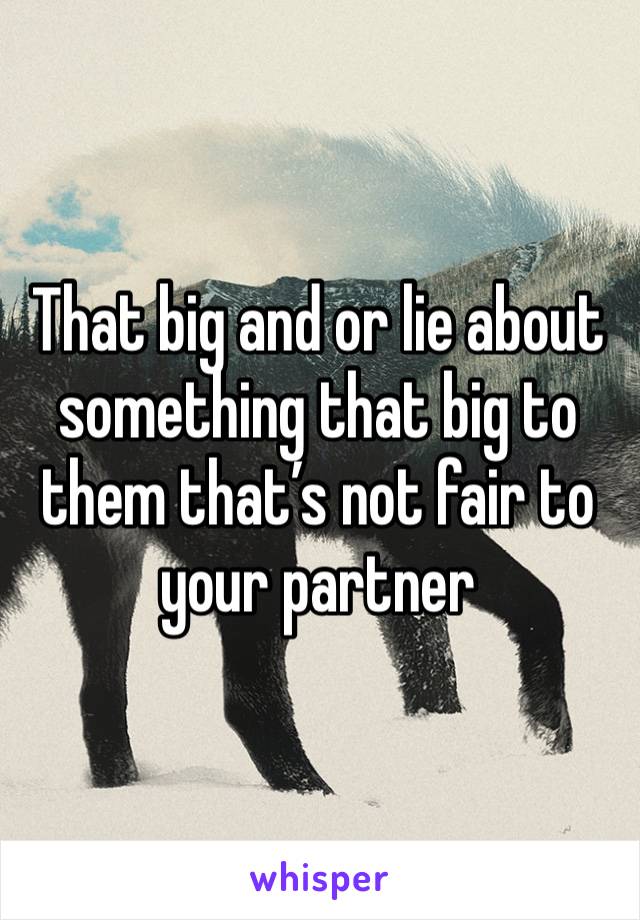 That big and or lie about something that big to them that’s not fair to your partner 