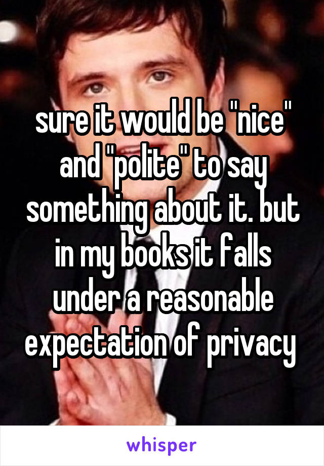 sure it would be "nice" and "polite" to say something about it. but in my books it falls under a reasonable expectation of privacy 