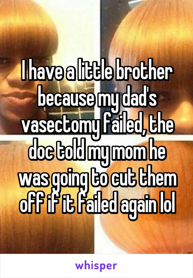 I have a little brother because my dad's vasectomy failed, the doc told my mom he was going to cut them off if it failed again lol