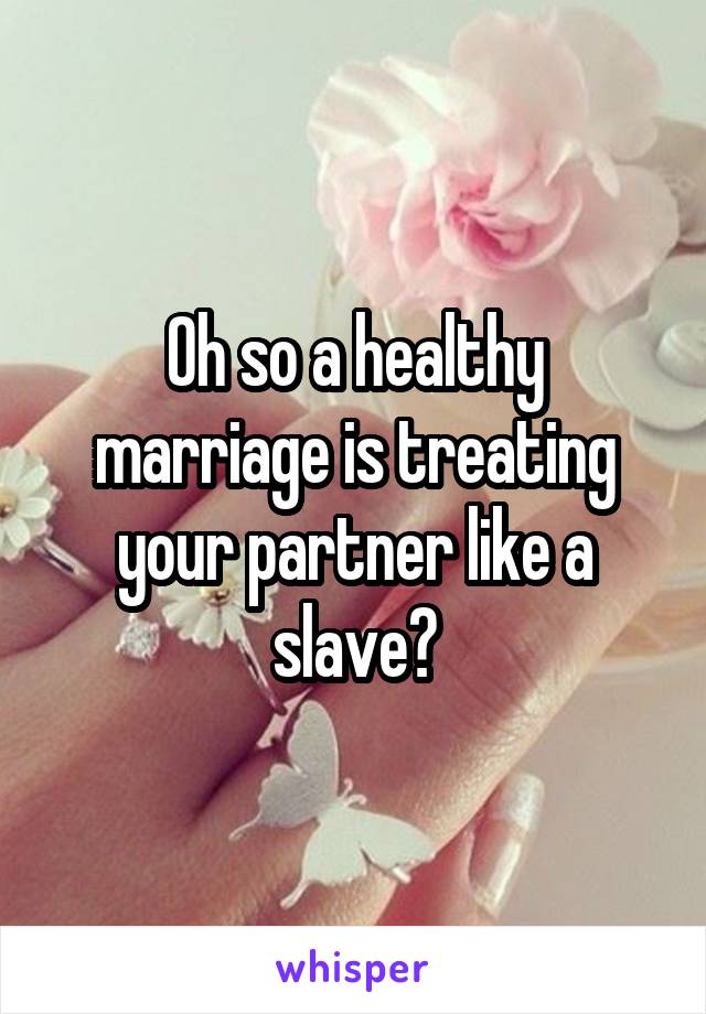 Oh so a healthy marriage is treating your partner like a slave?