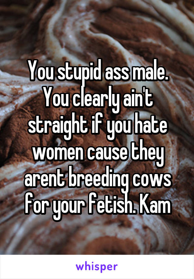 You stupid ass male. You clearly ain't straight if you hate women cause they arent breeding cows for your fetish. Kam