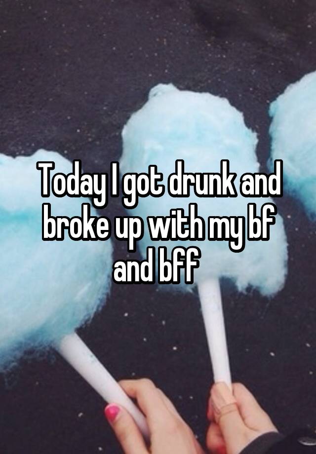 Today I got drunk and broke up with my bf and bff 