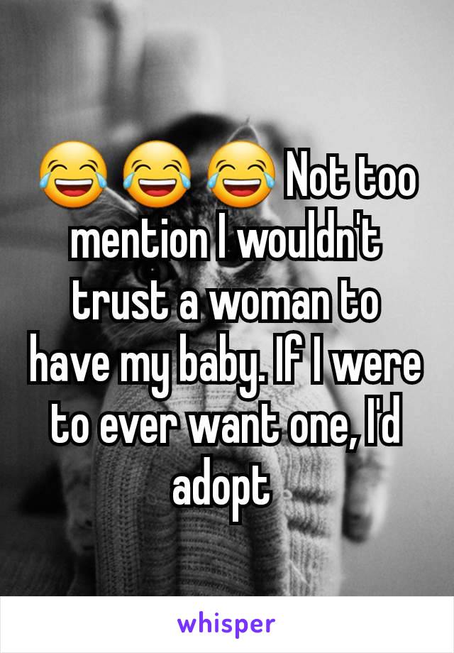 😂 😂 😂 Not too mention I wouldn't trust a woman to have my baby. If I were to ever want one, I'd adopt 