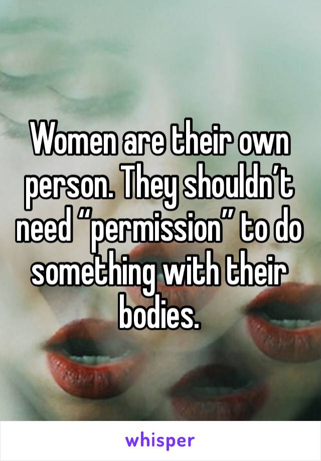 Women are their own person. They shouldn’t need “permission” to do something with their bodies. 