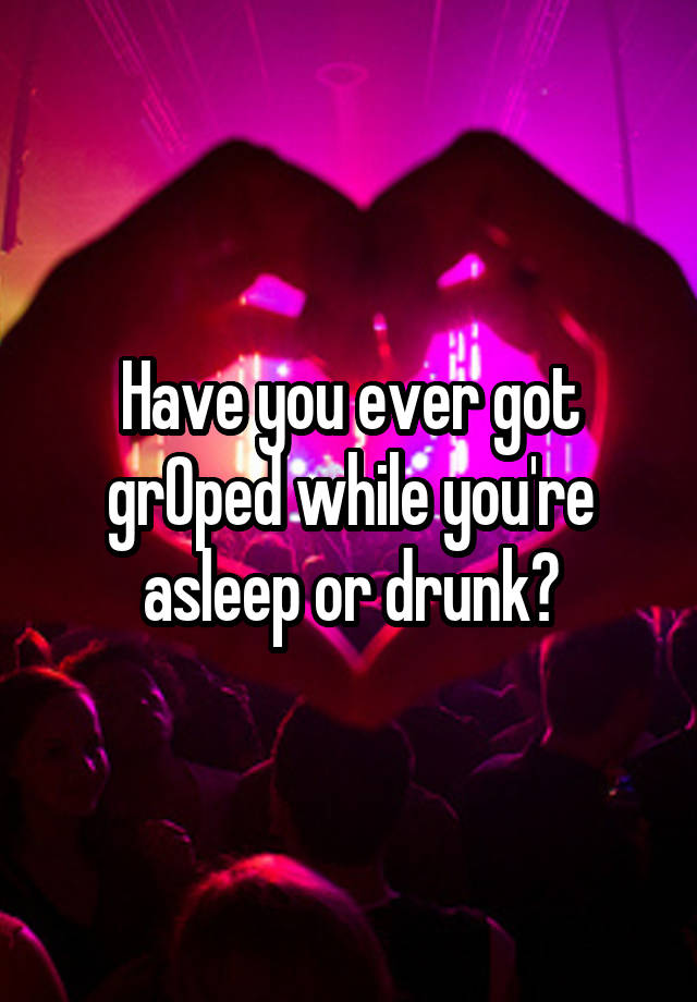 Have you ever got grOped while you're asleep or drunk?