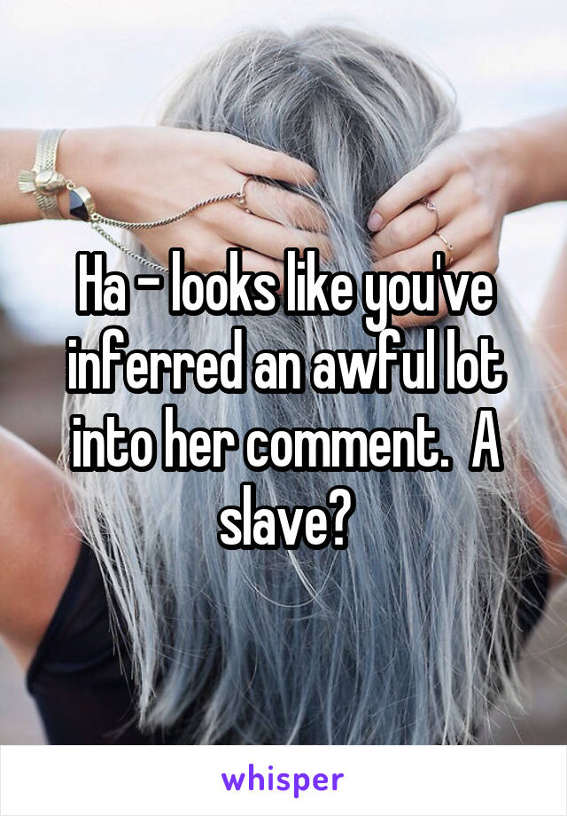 Ha - looks like you've inferred an awful lot into her comment.  A slave?