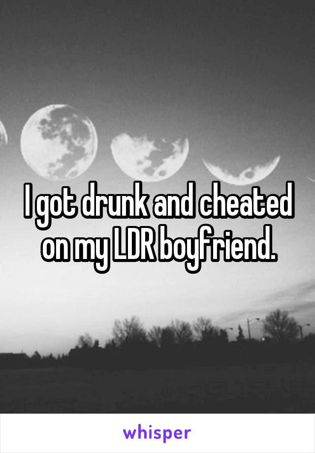 I got drunk and cheated on my LDR boyfriend.