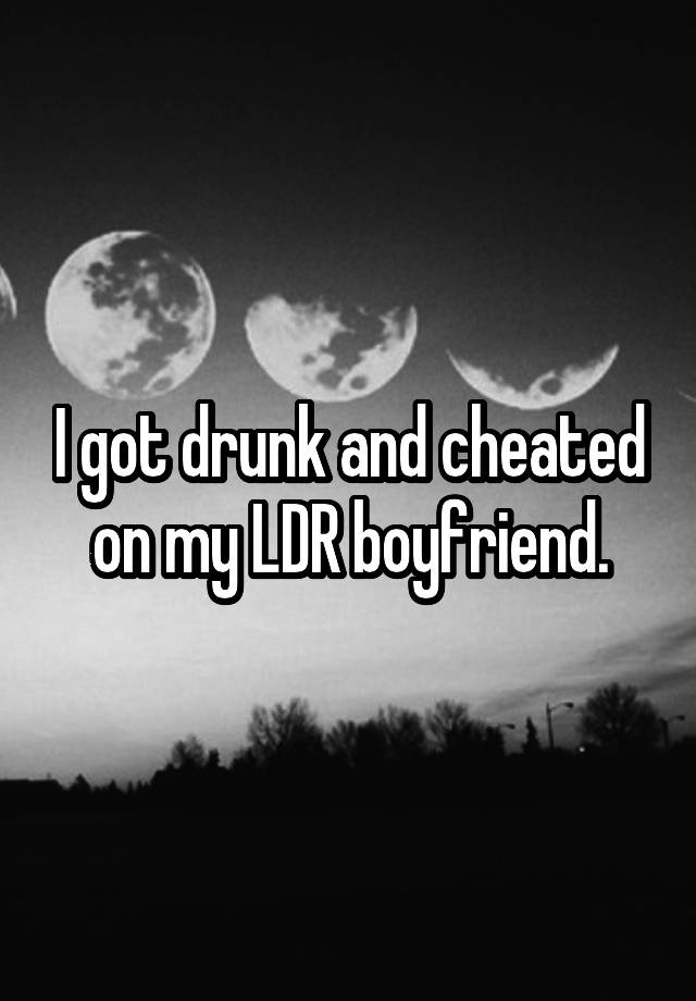 I got drunk and cheated on my LDR boyfriend.