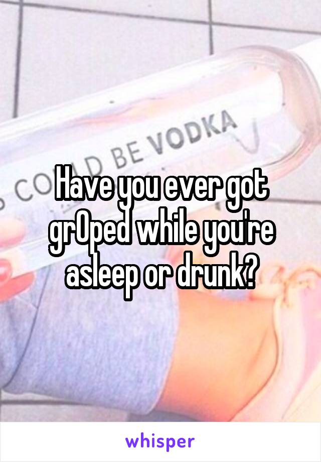 Have you ever got grOped while you're asleep or drunk?