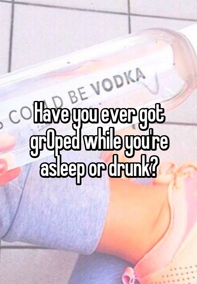 Have you ever got grOped while you're asleep or drunk?