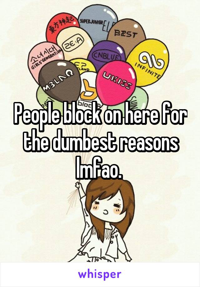 People block on here for the dumbest reasons lmfao. 