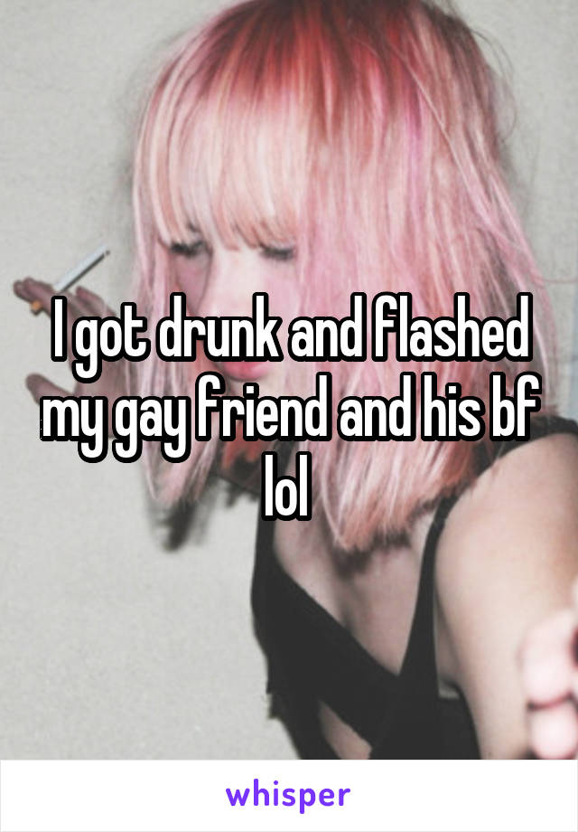 I got drunk and flashed my gay friend and his bf lol 