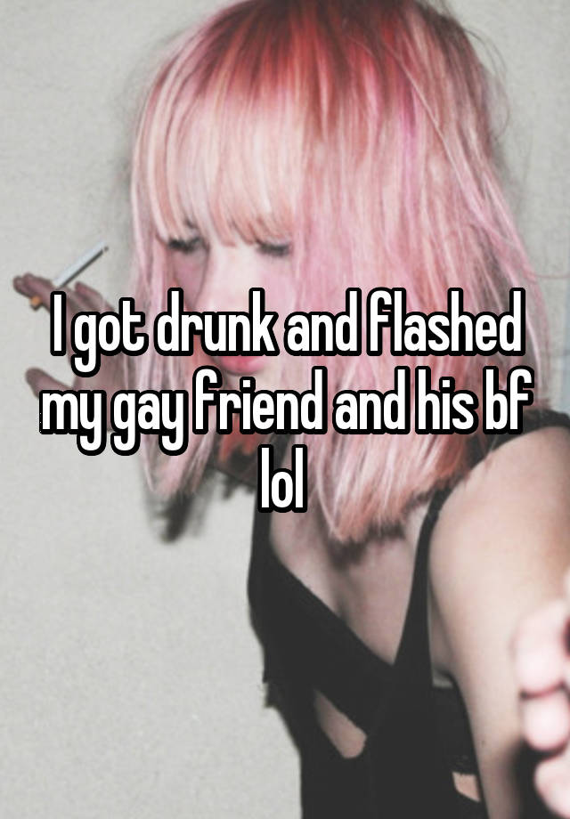 I got drunk and flashed my gay friend and his bf lol 