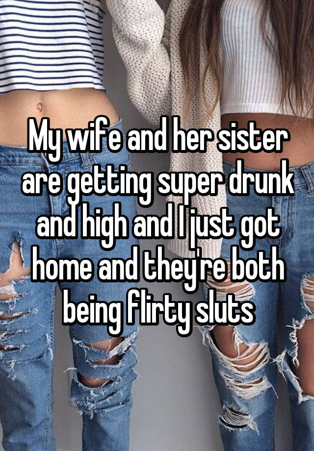 My wife and her sister are getting super drunk and high and I just got home and they're both being flirty sluts