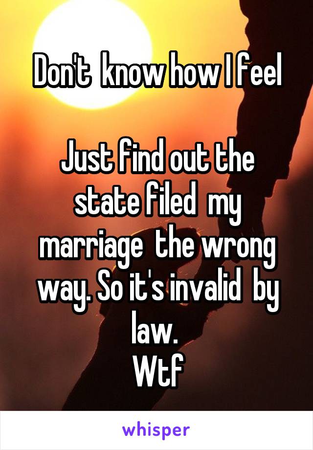 Don't  know how I feel

Just find out the state filed  my marriage  the wrong way. So it's invalid  by law. 
Wtf