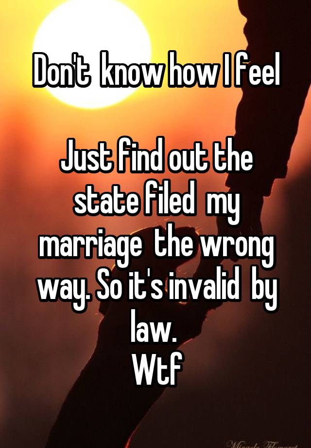 Don't  know how I feel

Just find out the state filed  my marriage  the wrong way. So it's invalid  by law. 
Wtf