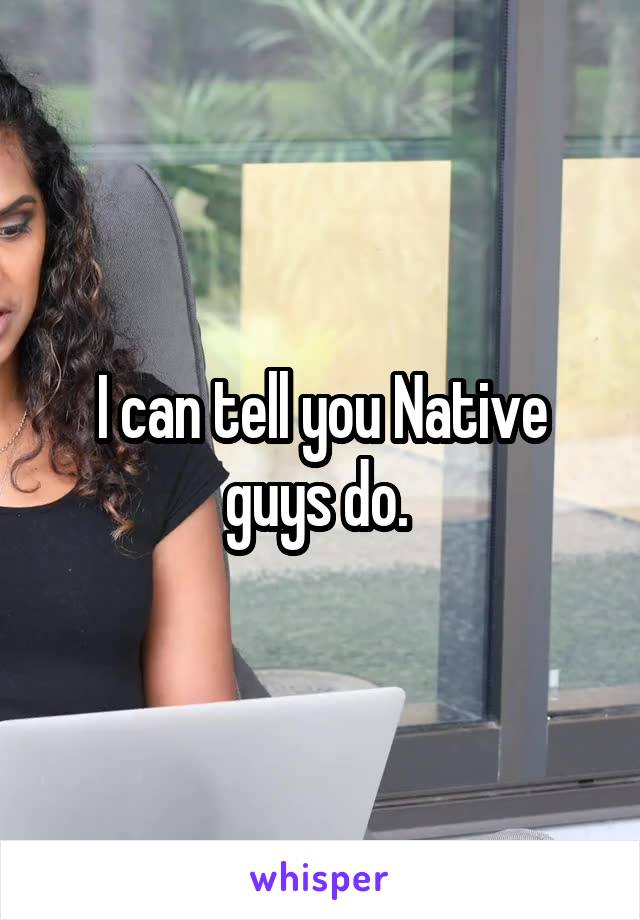 I can tell you Native guys do. 