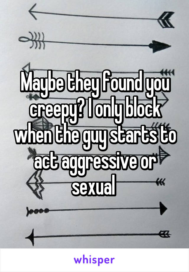 Maybe they found you creepy? I only block when the guy starts to act aggressive or sexual 