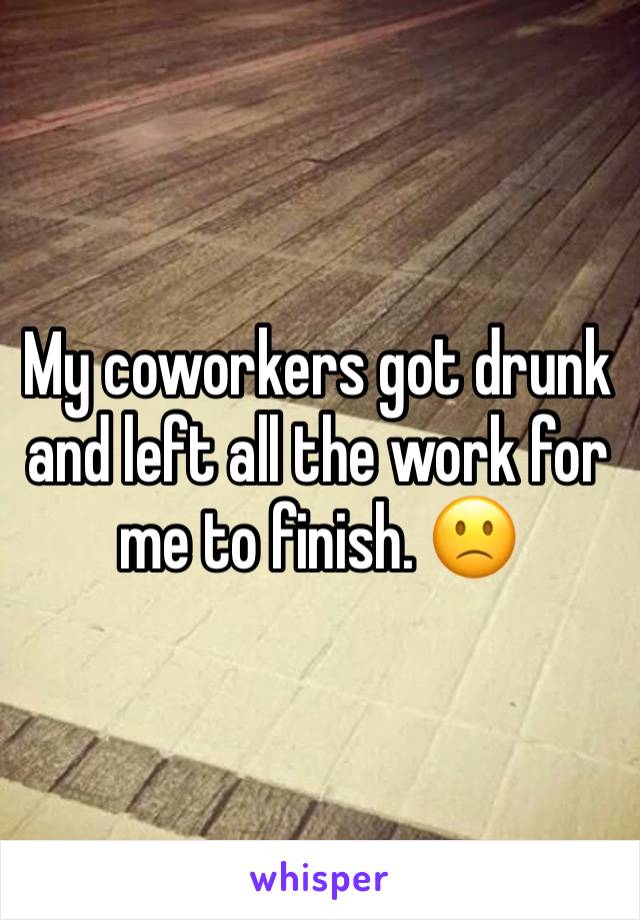 My coworkers got drunk and left all the work for me to finish. 🙁