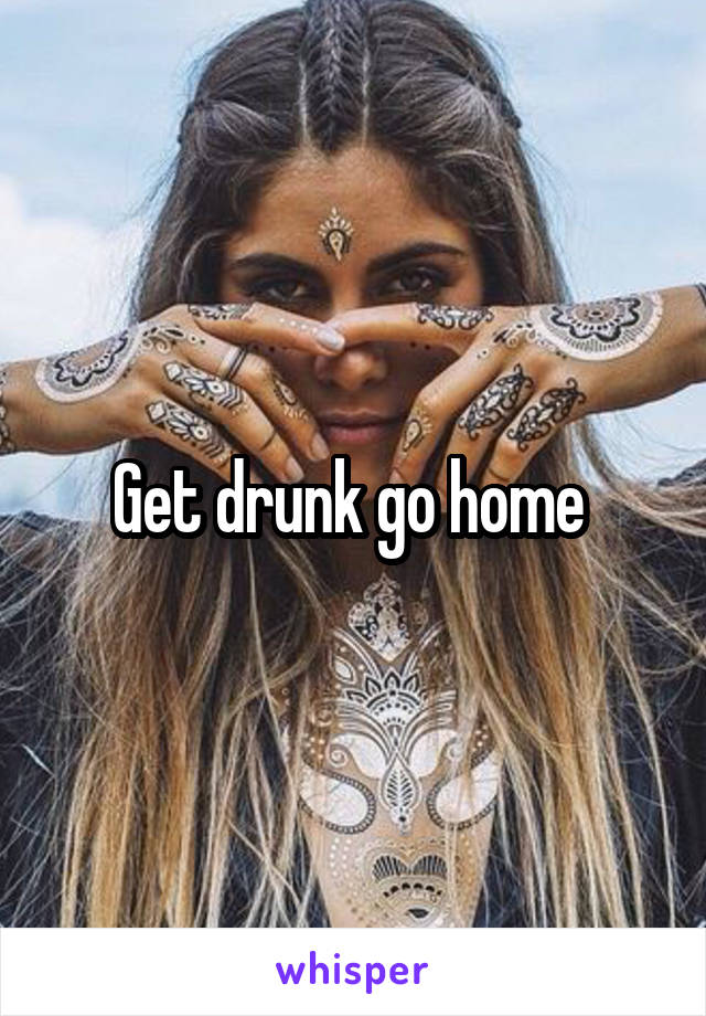 Get drunk go home 