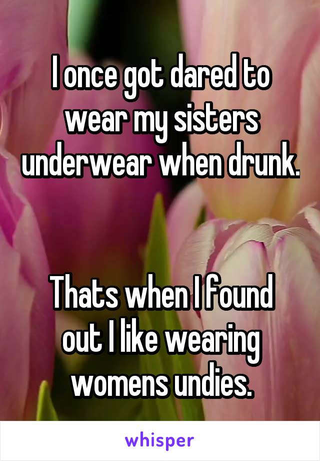 I once got dared to wear my sisters underwear when drunk. 

Thats when I found out I like wearing womens undies.