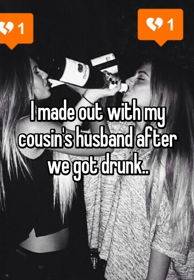 I made out with my cousin's husband after we got drunk..