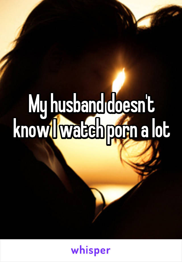 My husband doesn't know I watch porn a lot 