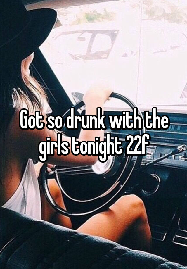 Got so drunk with the girls tonight 22f