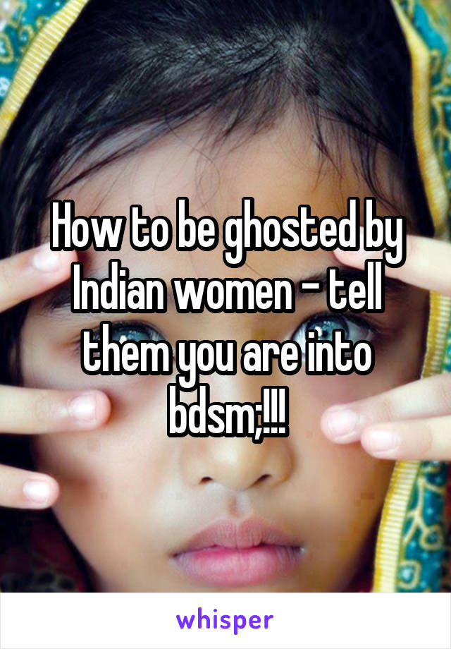 How to be ghosted by Indian women - tell them you are into bdsm;!!!