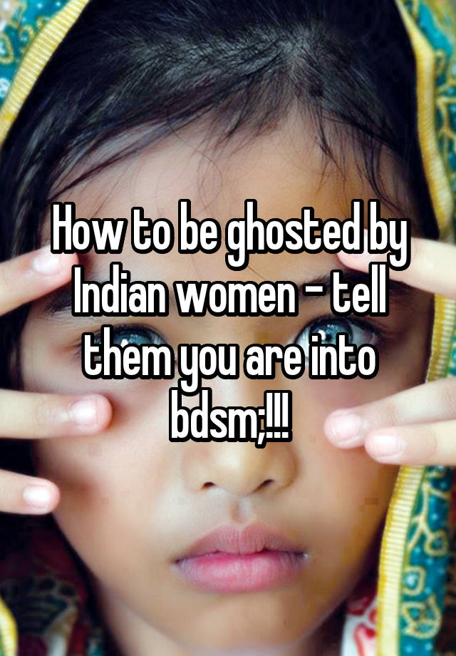 How to be ghosted by Indian women - tell them you are into bdsm;!!!