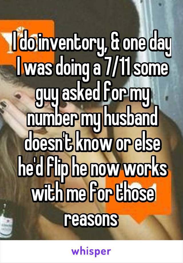 I do inventory, & one day I was doing a 7/11 some guy asked for my number my husband doesn't know or else he'd flip he now works with me for those reasons 