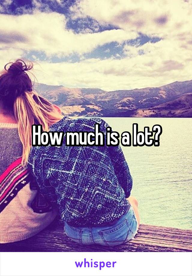 How much is a lot?