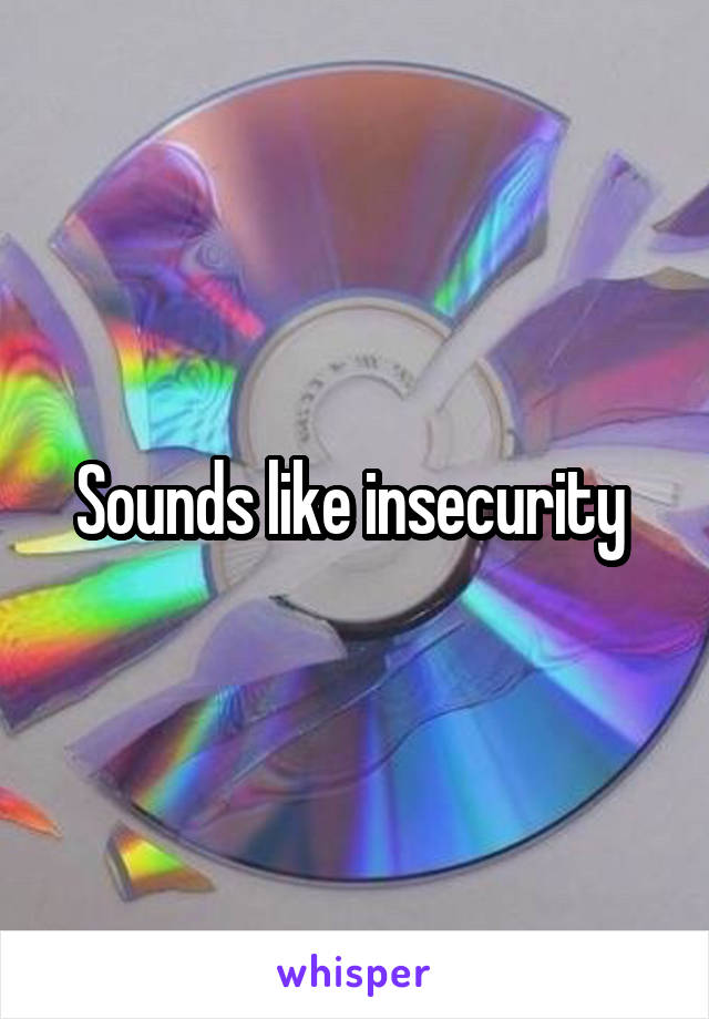 Sounds like insecurity 