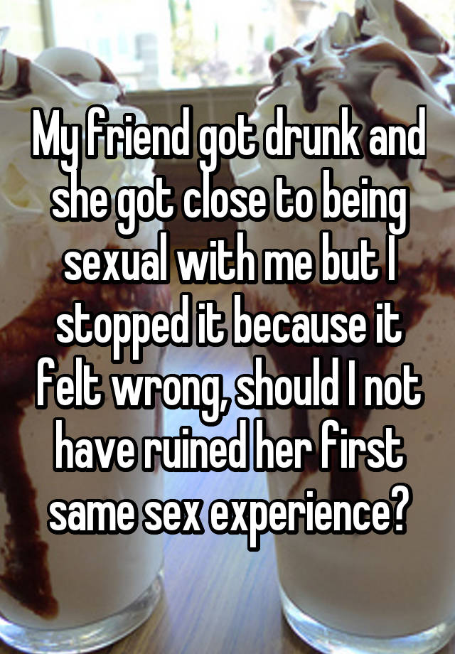 My friend got drunk and she got close to being sexual with me but I stopped it because it felt wrong, should I not have ruined her first same sex experience?