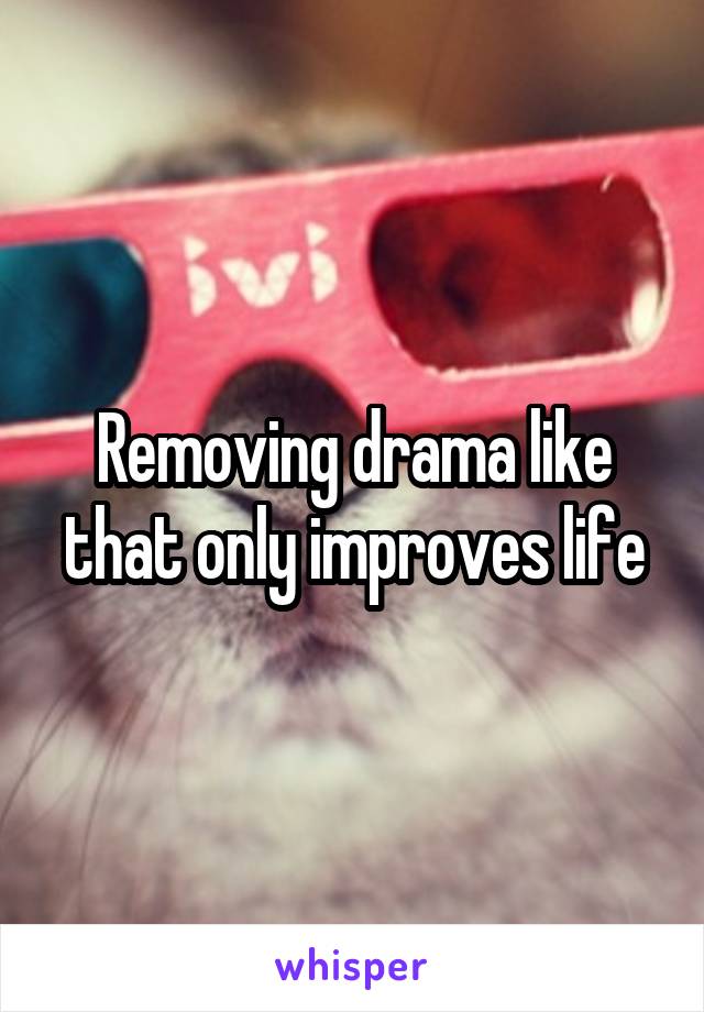 Removing drama like that only improves life