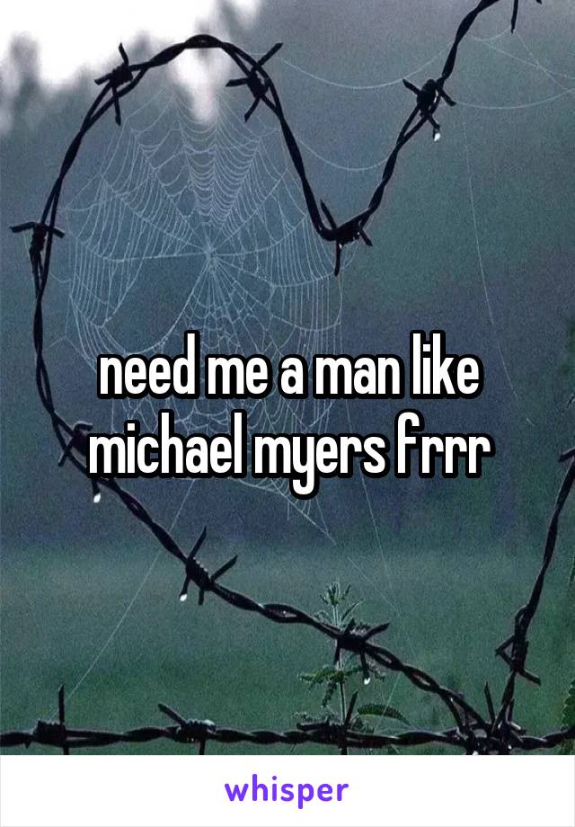 need me a man like michael myers frrr