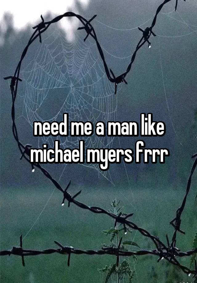 need me a man like michael myers frrr